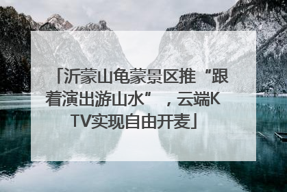 沂蒙山龟蒙景区推“跟着演出游山水”，云端KTV实现自由开麦