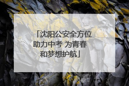 沈阳公安全方位助力中考 为青春和梦想护航
