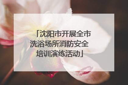 沈阳市开展全市洗浴场所消防安全培训演练活动