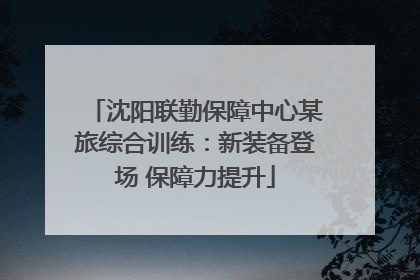 沈阳联勤保障中心某旅综合训练：新装备登场 保障力提升