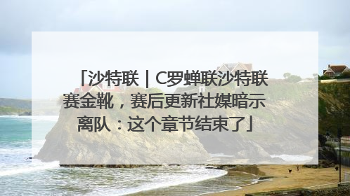 沙特联｜C罗蝉联沙特联赛金靴，赛后更新社媒暗示离队：这个章节结束了
