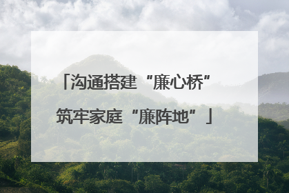 沟通搭建“廉心桥” 筑牢家庭“廉阵地”