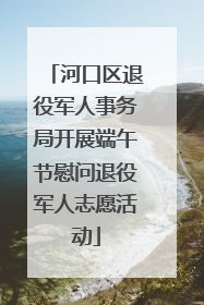 河口区退役军人事务局开展端午节慰问退役军人志愿活动
