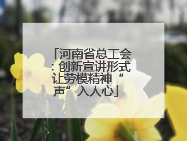 河南省总工会：创新宣讲形式 让劳模精神“声”入人心