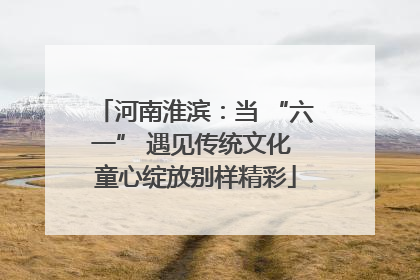 河南淮滨：当 “六一” 遇见传统文化 童心绽放别样精彩