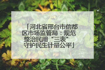 河北省邢台市信都区市场监管局：规范整治民用“三表” 守护民生计量公平