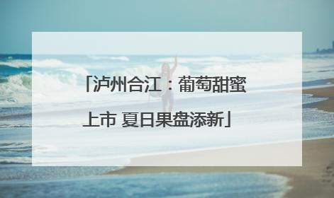 泸州合江：葡萄甜蜜上市 夏日果盘添新