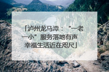 泸州龙马潭：“一老一小”服务落地有声 幸福生活近在咫尺