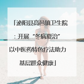 泌阳县高邑镇卫生院：开展“冬病夏治” 以中医药特色疗法助力基层群众健康