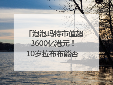 泡泡玛特市值超3600亿港元！10岁拉布布能否延续“哪吒”神话？｜热财经