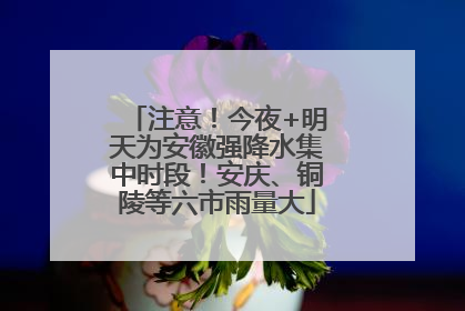 注意！今夜+明天为安徽强降水集中时段！安庆、铜陵等六市雨量大