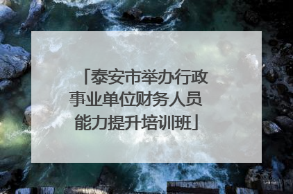 泰安市举办行政事业单位财务人员能力提升培训班