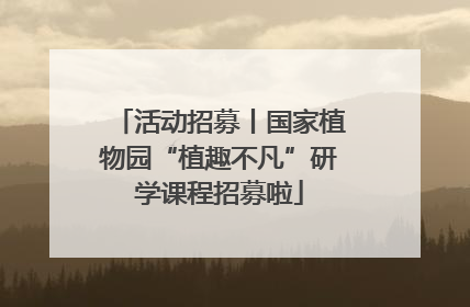 活动招募丨国家植物园“植趣不凡”研学课程招募啦