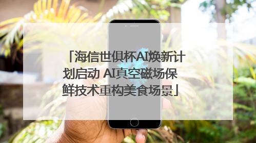 海信世俱杯AI焕新计划启动 AI真空磁场保鲜技术重构美食场景