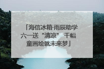 海信冰箱·雨辰助学六一送“清凉” 千幅童画绘就未来梦