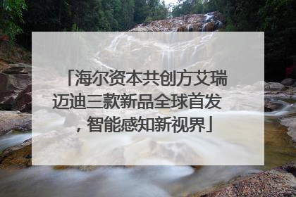 海尔资本共创方艾瑞迈迪三款新品全球首发，智能感知新视界