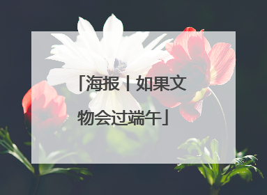 海报丨如果文物会过端午