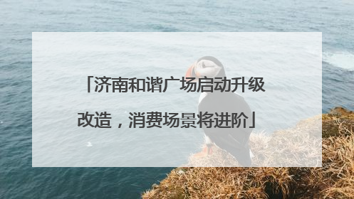 济南和谐广场启动升级改造，消费场景将进阶