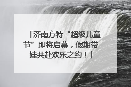 济南方特“超级儿童节”即将启幕，假期带娃共赴欢乐之约！