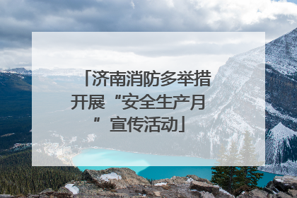 济南消防多举措开展“安全生产月”宣传活动