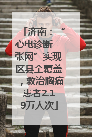济南：“心电诊断一张网”实现区县全覆盖，救治胸痛患者2.19万人次