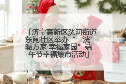 济宁高新区洸河街道东闸社区举办“‘洸’暖万家·幸福家园”端午节幸福集市活动