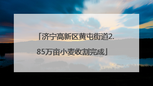 济宁高新区黄屯街道2.85万亩小麦收割完成