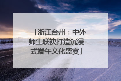 浙江台州：中外师生联袂打造沉浸式端午文化盛宴