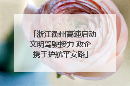 浙江衢州高速启动文明驾驶接力 政企携手护航平安路