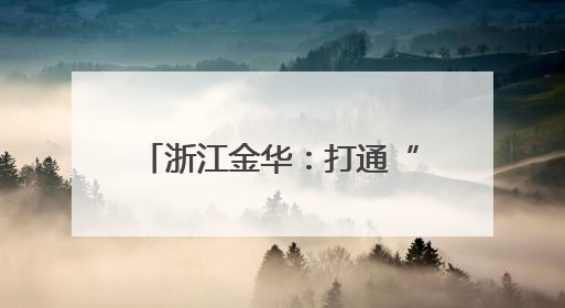 浙江金华：打通“两山”转化通道 澎湃绿色发展动能