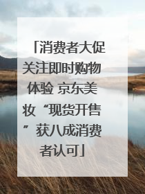 消费者大促关注即时购物体验 京东美妆“现货开售”获八成消费者认可