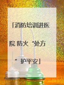 消防培训进医院 防火“处方”护平安
