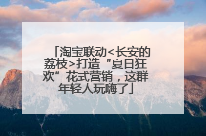 淘宝联动<长安的荔枝>打造“夏日狂欢”花式营销，这群年轻人玩嗨了
