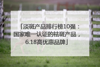 淡斑产品排行榜10强：国家唯一认证的祛斑产品，6.18高优惠品牌