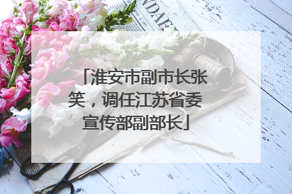 淮安市副市长张笑，调任江苏省委宣传部副部长