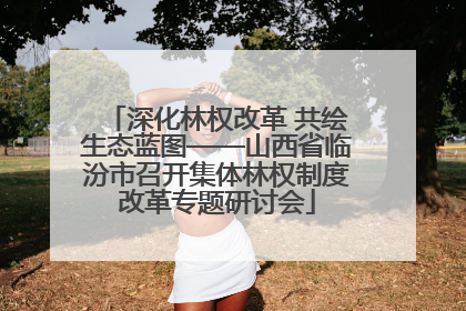 深化林权改革 共绘生态蓝图——山西省临汾市召开集体林权制度改革专题研讨会