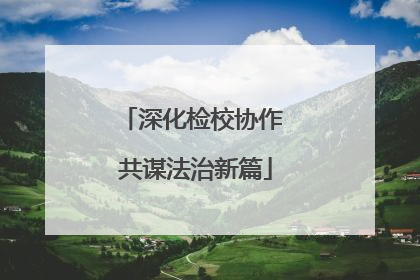 深化检校协作 共谋法治新篇