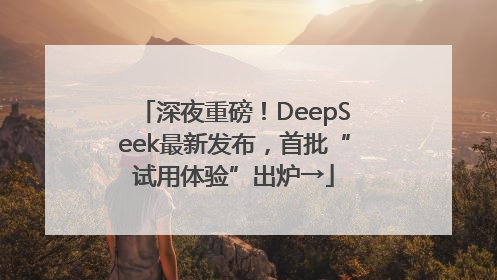 深夜重磅！DeepSeek最新发布，首批“试用体验”出炉→
