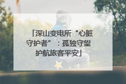 深山变电所“心脏守护者”：孤独守望护航旅客平安