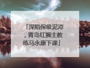 深陷保级泥潭，青岛红狮主教练马永康下课