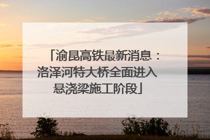 渝昆高铁最新消息：洛泽河特大桥全面进入悬浇梁施工阶段