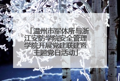 温州市军休所与浙江安防学院安全管理学院开展党建联建暨主题党日活动