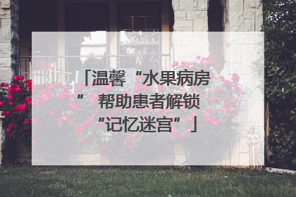 温馨“水果病房” 帮助患者解锁“记忆迷宫”