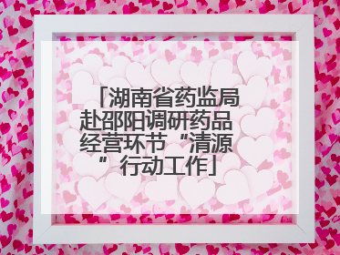湖南省药监局赴邵阳调研药品经营环节“清源”行动工作