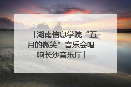 湖南信息学院“五月的微笑”音乐会唱响长沙音乐厅