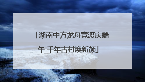 湖南中方龙舟竞渡庆端午 千年古村焕新颜