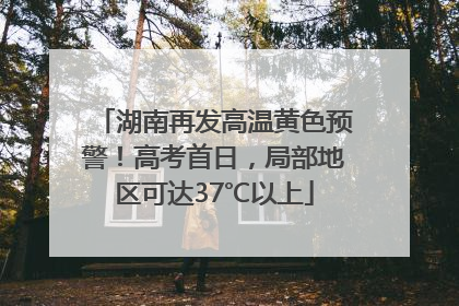 湖南再发高温黄色预警！高考首日，局部地区可达37℃以上