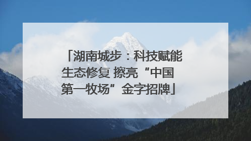 湖南城步：科技赋能生态修复 擦亮“中国第一牧场”金字招牌