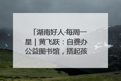湖南好人·每周一星｜黄飞跃：自费办公益图书馆，搭起孩子们的文学梦