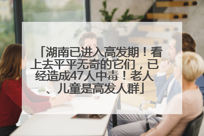 湖南已进入高发期！看上去平平无奇的它们，已经造成47人中毒！老人、儿童是高发人群